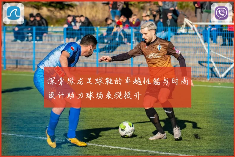 探索绿龙足球鞋的卓越性能与时尚设计助力球场表现提升