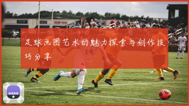 足球画图艺术的魅力探索与创作技巧分享