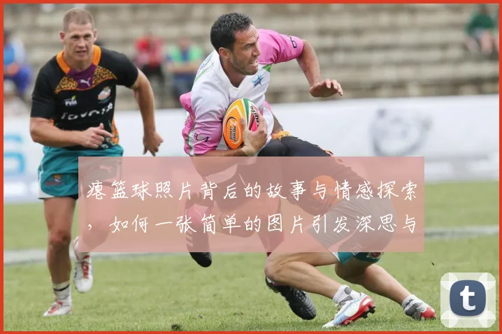 瘪篮球照片背后的故事与情感探索，如何一张简单的图片引发深思与共鸣