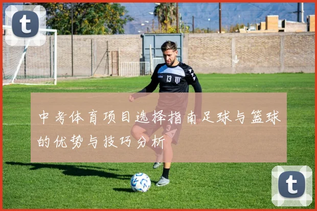 中考体育项目选择指南足球与篮球的优势与技巧分析