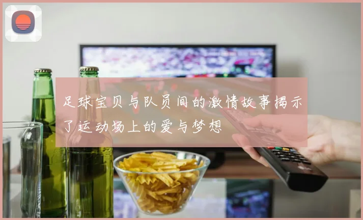 足球宝贝与队员间的激情故事揭示了运动场上的爱与梦想