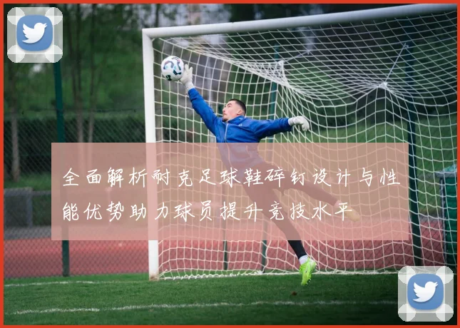 全面解析耐克足球鞋碎钉设计与性能优势助力球员提升竞技水平