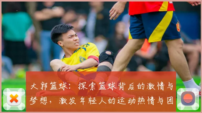 大郭篮球：探索篮球背后的激情与梦想，激发年轻人的运动热情与团队精神