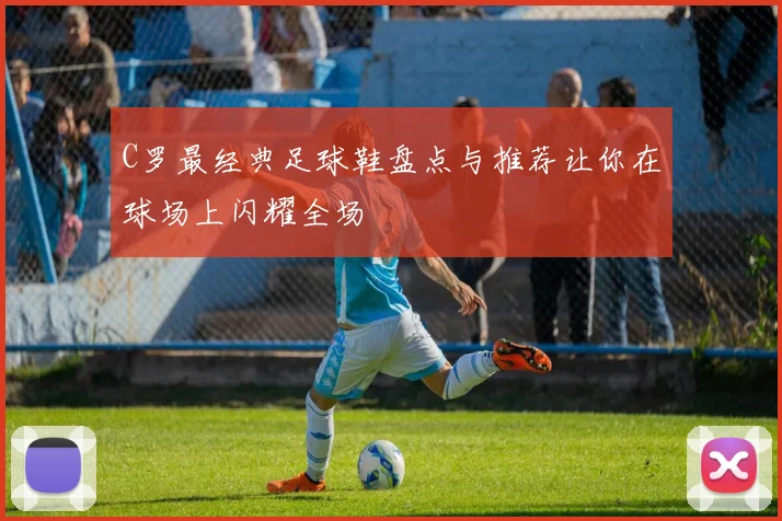 C罗最经典足球鞋盘点与推荐让你在球场上闪耀全场
