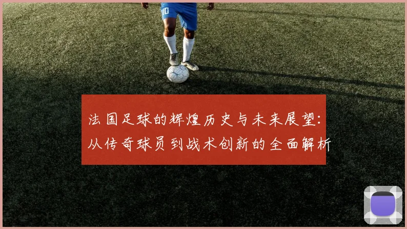 法国足球的辉煌历史与未来展望：从传奇球员到战术创新的全面解析