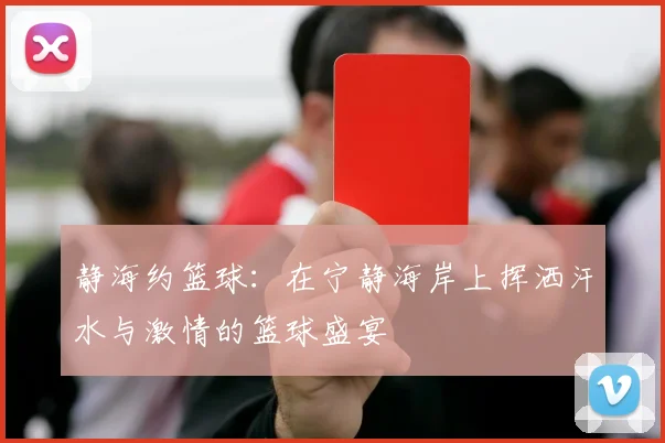 静海约篮球：在宁静海岸上挥洒汗水与激情的篮球盛宴