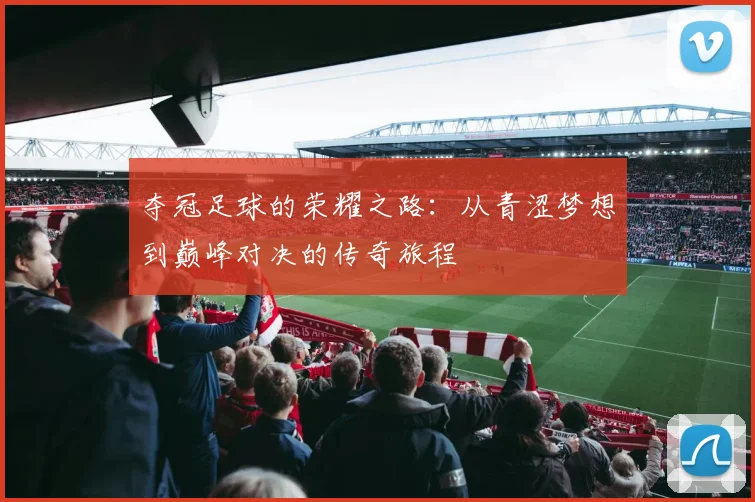 夺冠足球的荣耀之路：从青涩梦想到巅峰对决的传奇旅程