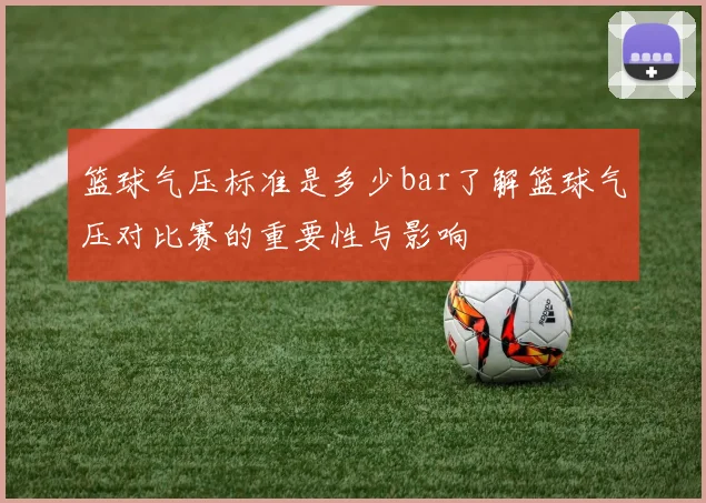 篮球气压标准是多少bar了解篮球气压对比赛的重要性与影响